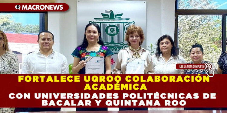 FORTALECE UQROO COLABORACIÓN ACADÉMICA CON UNIVERSIDADES POLITÉCNICAS DE BACALAR Y QUINTANA ROO