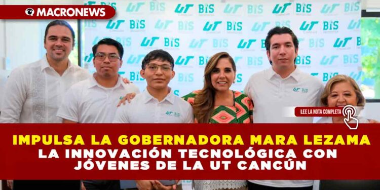 IMPULSA LA GOBERNADORA MARA LEZAMA LA INNOVACIÓN TECNOLÓGICA CON JÓVENES DE LA UT CANCÚN