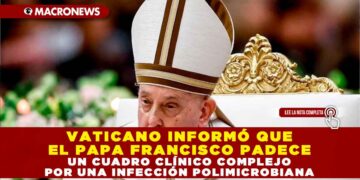 VATICANO INFORMÓ QUE EL PAPA FRANCISCO PADECE UN CUADRO CLÍNICO COMPLEJO POR UNA INFECCIÓN POLIMICROBIANA