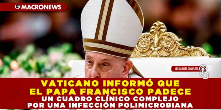 VATICANO INFORMÓ QUE EL PAPA FRANCISCO PADECE UN CUADRO CLÍNICO COMPLEJO POR UNA INFECCIÓN POLIMICROBIANA