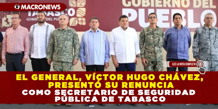 EL GENERAL, VÍCTOR HUGO CHÁVEZ, PRESENTÓ SU RENUNCIA COMO SECRETARIO DE SEGURIDAD PÚBLICA DE TABASCO