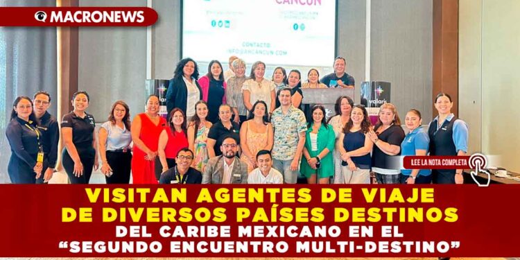 VISITAN AGENTES DE VIAJE DE DIVERSOS PAÍSES DESTINOS DEL CARIBE MEXICANO EN EL “SEGUNDO ENCUENTRO MULTI-DESTINO”