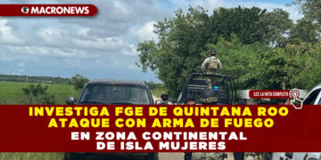 INVESTIGA FGE DE QUINTANA ROO ATAQUE CON ARMA DE FUEGO EN ZONA CONTINENTAL DE ISLA MUJERES