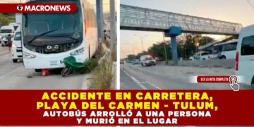 ACCIDENTE EN CARRETERA, PLAYA DEL CARMEN – TULUM, AUTOBÚS ARROLLÓ A UNA PERSONA Y MURIÓ EN EL LUGAR