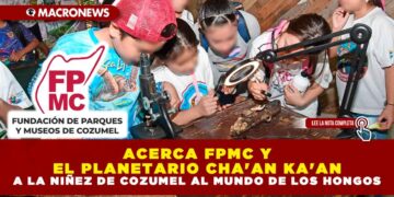 ACERCA FPMC Y EL PLANETARIO CHA’AN KA’AN A LA NIÑEZ DE COZUMEL AL MUNDO DE LOS HONGOS