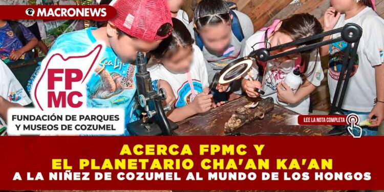 ACERCA FPMC Y EL PLANETARIO CHA’AN KA’AN A LA NIÑEZ DE COZUMEL AL MUNDO DE LOS HONGOS