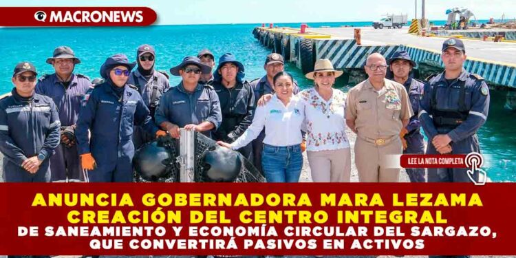 ANUNCIA GOBERNADORA MARA LEZAMA CREACIÓN DEL CENTRO INTEGRAL DE SANEAMIENTO Y ECONOMÍA CIRCULAR DEL SARGAZO, QUE CONVERTIRÁ PASIVOS EN ACTIVOS