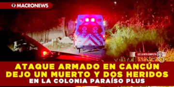 ATAQUE ARMADO EN CANCÚN DEJO UN MUERTO Y DOS HERIDOS EN LA COLONIA PARAÍSO PLUS