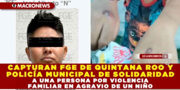 CAPTURAN FGE DE QUINTANA ROO Y POLICÍA MUNICIPAL DE SOLIDARIDAD A UNA PERSONA POR VIOLENCIA FAMILIAR EN AGRAVIO DE UN NIÑO