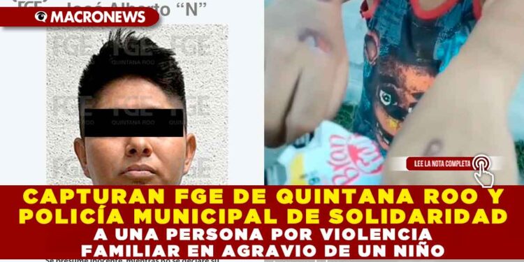 CAPTURAN FGE DE QUINTANA ROO Y POLICÍA MUNICIPAL DE SOLIDARIDAD A UNA PERSONA POR VIOLENCIA FAMILIAR EN AGRAVIO DE UN NIÑO