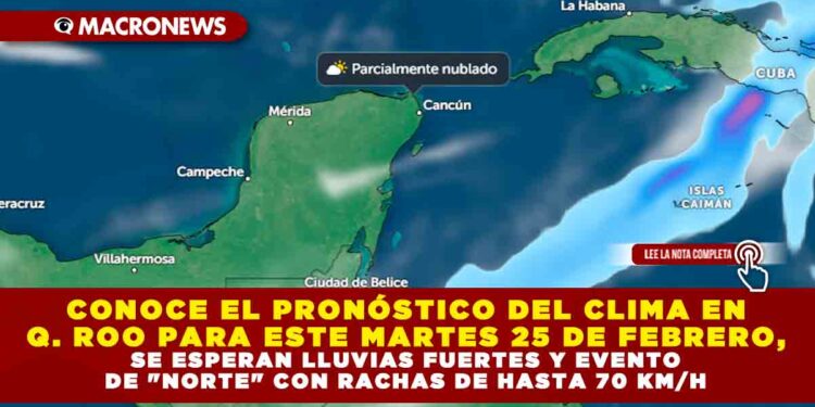 CONOCE EL PRONÓSTICO DEL CLIMA EN QUINTANA ROO PARA ESTE MARTES 25 DE FEBRERO, SE ESPERAN LLUVIAS FUERTES Y EVENTO DE «NORTE» CON RACHAS DE HASTA 70 KM/H