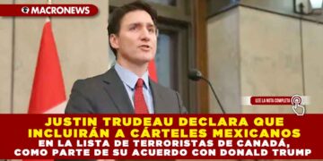 JUSTIN TRUDEAU DECLARA QUE INCLUIRÁN A CÁRTELES MEXICANOS EN LA LISTA DE TERRORISTAS DE CANADÁ, COMO PARTE DE SU ACUERDO CON DONALD TRUMP