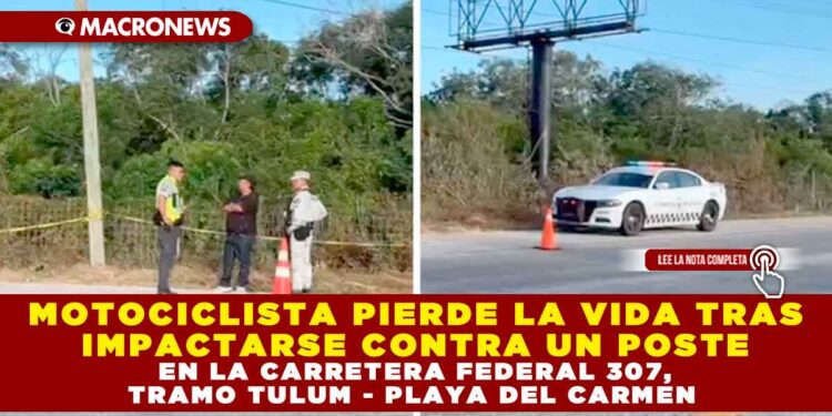 MOTOCICLISTA PIERDE LA VIDA TRAS IMPACTARSE CONTRA UN POSTE EN LA CARRETERA FEDERAL 307, TRAMO TULUM – PLAYA DEL CARMEN