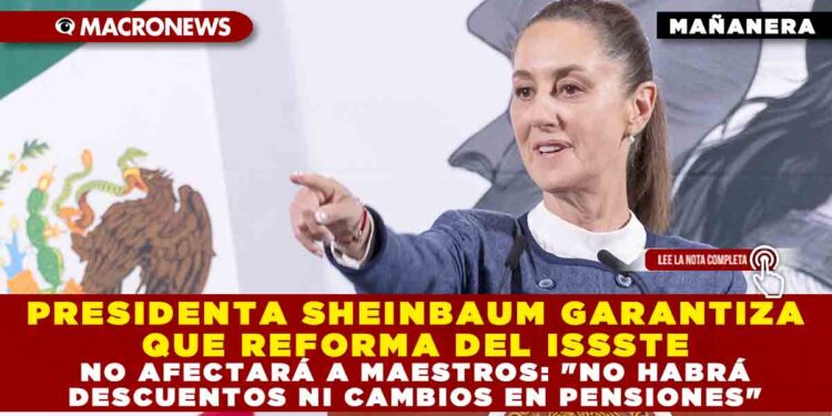 PRESIDENTA SHEINBAUM GARANTIZA QUE REFORMA DEL ISSSTE NO AFECTARÁ A MAESTROS: «NO HABRÁ DESCUENTOS NI CAMBIOS EN PENSIONES»