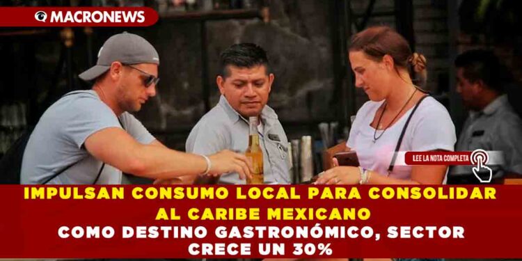 IMPULSAN CONSUMO LOCAL PARA CONSOLIDAR AL CARIBE MEXICANO COMO DESTINO GASTRONÓMICO, SECTOR CRECE UN 30%