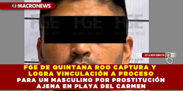 FGE DE QUINTANA ROO CAPTURA Y LOGRA VINCULACIÓN A PROCESO PARA UN MASCULINO POR PROSTITUCIÓN AJENA EN PLAYA DEL CARMEN