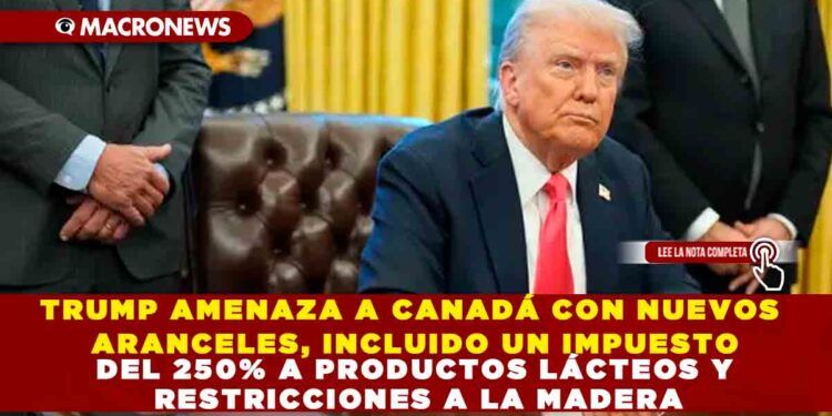 TRUMP AMENAZA A CANADÁ CON NUEVOS ARANCELES, INCLUIDO UN IMPUESTO DEL 250% A PRODUCTOS LÁCTEOS Y RESTRICCIONES A LA MADERA