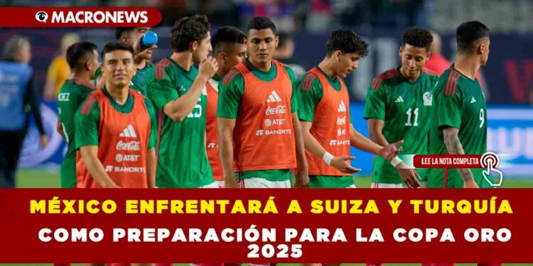 MÉXICO ENFRENTARÁ A SUIZA Y TURQUÍA COMO PREPARACIÓN PARA LA COPA ORO 2025