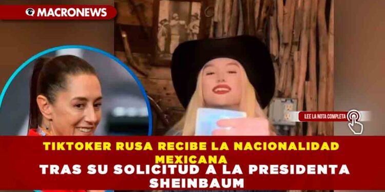 TIKTOKER RUSA RECIBE LA NACIONALIDAD MEXICANA TRAS SU SOLICITUD A LA PRESIDENTA SHEINBAUM