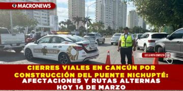 CIERRES VIALES EN CANCÚN POR CONSTRUCCIÓN DEL PUENTE NICHUPTÉ: AFECTACIONES Y RUTAS ALTERNAS HOY 14 DE MARZO