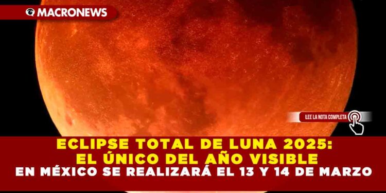 ECLIPSE TOTAL DE LUNA 2025: EL ÚNICO DEL AÑO VISIBLE EN MÉXICO SE REALIZARÁ EL 13 Y 14 DE MARZO