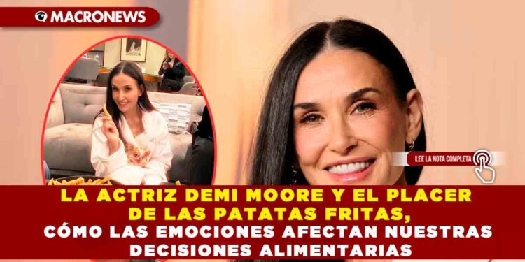 LA ACTRIZ DEMI MOORE Y EL PLACER DE LAS PATATAS FRITAS, CÓMO LAS EMOCIONES AFECTAN NUESTRAS DECISIONES ALIMENTARIAS