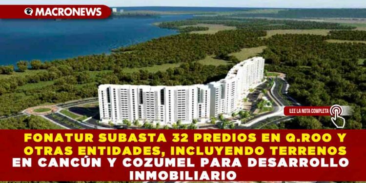 FONATUR SUBASTA 32 PREDIOS EN Q.ROO Y OTRAS ENTIDADES, INCLUYENDO TERRENOS EN CANCÚN Y COZUMEL PARA DESARROLLO INMOBILIARIO