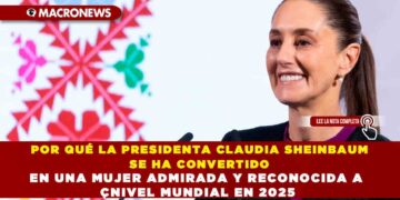 POR QUÉ LA PRESIDENTA CLAUDIA SHEINBAUM SE HA CONVERTIDO EN UNA MUJER ADMIRADA Y RECONOCIDA A NIVEL MUNDIAL EN 2025