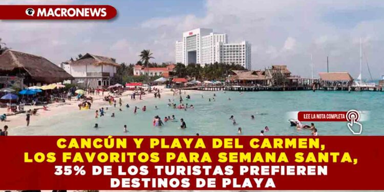 CANCÚN Y PLAYA DEL CARMEN, LOS FAVORITOS PARA SEMANA SANTA, 35% DE LOS TURISTAS PREFIEREN DESTINOS DE PLAYA
