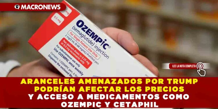 ARANCELES AMENAZADOS POR TRUMP PODRÍAN AFECTAR LOS PRECIOS Y ACCESO A MEDICAMENTOS COMO OZEMPIC Y CETAPHIL