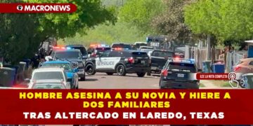 HOMBRE ASESINA A SU NOVIA Y HIERE A DOS FAMILIARES TRAS ALTERCADO EN LAREDO, TEXAS
