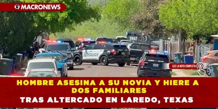HOMBRE ASESINA A SU NOVIA Y HIERE A DOS FAMILIARES TRAS ALTERCADO EN LAREDO, TEXAS