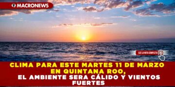 CLIMA PARA ESTE MARTES 11 DE MARZO EN QUINTANA ROO, EL AMBIENTE SERA CÁLIDO Y VIENTOS FUERTES