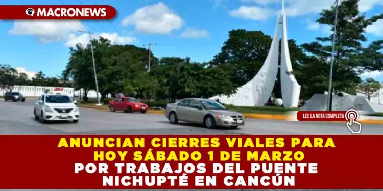 ANUNCIAN CIERRES VIALES PARA HOY SÁBADO 1 DE MARZO POR TRABAJOS DEL PUENTE NICHUPTÉ EN CANCÚN
