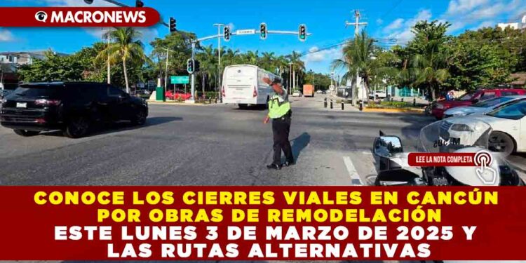 CONOCE LOS CIERRES VIALES EN CANCÚN POR OBRAS DE REMODELACIÓN ESTE LUNES 3 DE MARZO DE 2025 Y LAS RUTAS ALTERNATIVAS