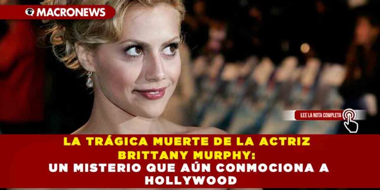 LA TRÁGICA MUERTE DE LA ACTRIZ BRITTANY MURPHY: UN MISTERIO QUE AÚN CONMOCIONA A HOLLYWOOD