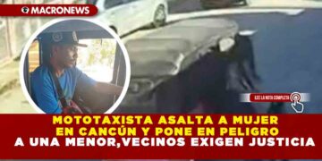 MOTOTAXISTA ASALTA A MUJER EN CANCÚN Y PONE EN PELIGRO A UNA MENOR,VECINOS EXIGEN JUSTICIA