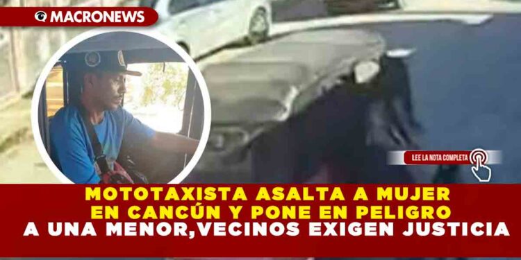 MOTOTAXISTA ASALTA A MUJER EN CANCÚN Y PONE EN PELIGRO A UNA MENOR,VECINOS EXIGEN JUSTICIA