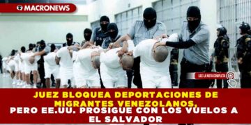 JUEZ BLOQUEA DEPORTACIONES DE MIGRANTES VENEZOLANOS, PERO EE.UU. PROSIGUE CON LOS VUELOS A EL SALVADOR