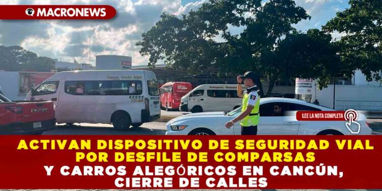 ACTIVAN DISPOSITIVO DE SEGURIDAD VIAL POR DESFILE DE COMPARSAS Y CARROS ALEGÓRICOS EN CANCÚN, CIERRE DE CALLES