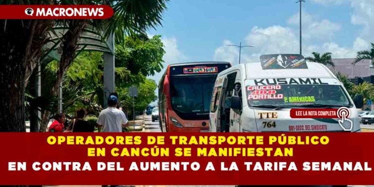 OPERADORES DE TRANSPORTE PÚBLICO EN CANCÚN SE MANIFIESTAN EN CONTRA DEL AUMENTO A LA TARIFA SEMANAL