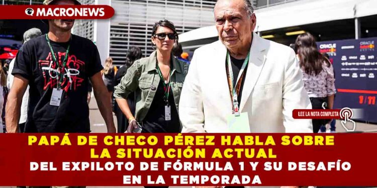 PAPÁ DE CHECO PÉREZ HABLA SOBRE LA SITUACIÓN ACTUAL DEL EXPILOTO DE FÓRMULA 1 Y SU DESAFÍO EN LA TEMPORADA