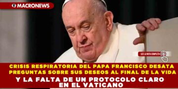 CRISIS RESPIRATORIA DEL PAPA FRANCISCO DESATA PREGUNTAS SOBRE SUS DESEOS AL FINAL DE LA VIDA Y LA FALTA DE UN PROTOCOLO CLARO EN EL VATICANO