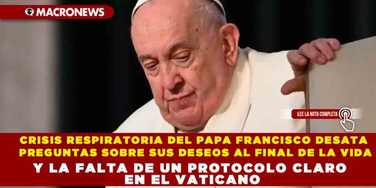 CRISIS RESPIRATORIA DEL PAPA FRANCISCO DESATA PREGUNTAS SOBRE SUS DESEOS AL FINAL DE LA VIDA Y LA FALTA DE UN PROTOCOLO CLARO EN EL VATICANO