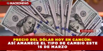 PRECIO DEL DÓLAR HOY EN CANCÚN: ASÍ AMANECE EL TIPO DE CAMBIO ESTE 16 DE MARZO