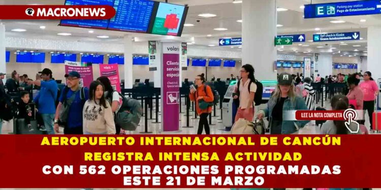 AEROPUERTO INTERNACIONAL DE CANCÚN REGISTRA INTENSA ACTIVIDAD CON 562 OPERACIONES PROGRAMADAS ESTE 21 DE MARZO