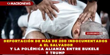 DEPORTACIÓN DE MÁS DE 200 INDOCUMENTADOS A EL SALVADOR Y LA POLÉMICA ALIANZA ENTRE BUKELE Y TRUMP