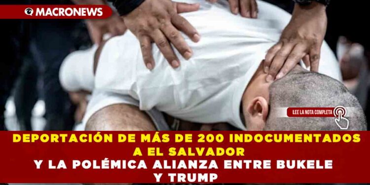 DEPORTACIÓN DE MÁS DE 200 INDOCUMENTADOS A EL SALVADOR Y LA POLÉMICA ALIANZA ENTRE BUKELE Y TRUMP