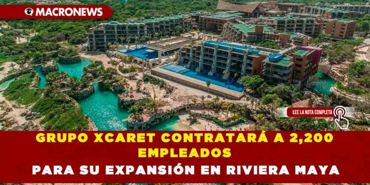 GRUPO XCARET CONTRATARÁ A 2,200 EMPLEADOS PARA SU EXPANSIÓN EN RIVIERA MAYA