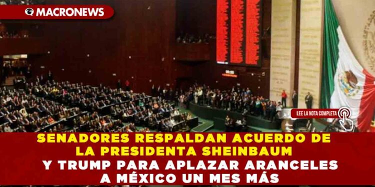 SENADORES RESPALDAN ACUERDO DE LA PRESIDENTA SHEINBAUM Y TRUMP PARA APLAZAR ARANCELES A MÉXICO UN MES MÁS